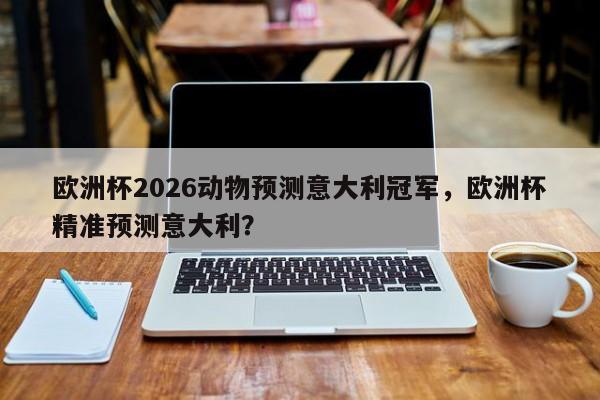 欧洲杯2026动物预测意大利冠军，欧洲杯精准预测意大利？