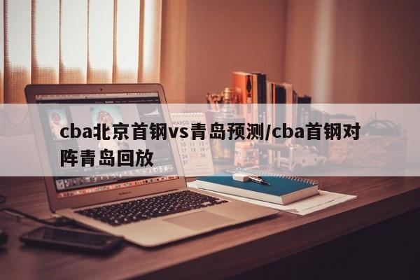 cba北京首钢vs青岛预测/cba首钢对阵青岛回放