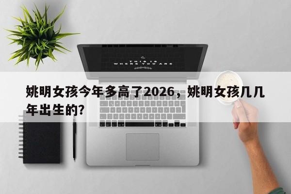 姚明女孩今年多高了2026，姚明女孩几几年出生的？
