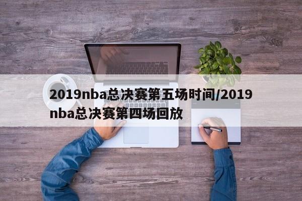2019nba总决赛第五场时间/2019nba总决赛第四场回放