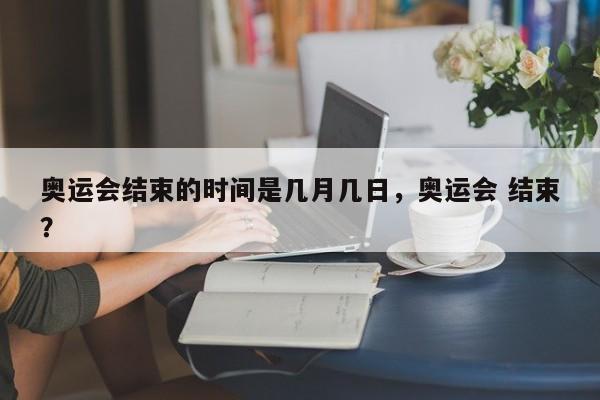 奥运会结束的时间是几月几日，奥运会 结束？