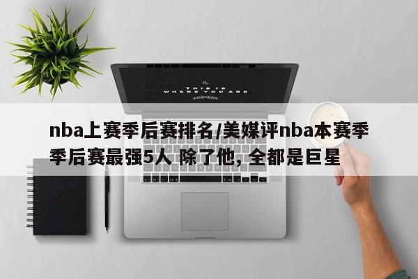 nba上赛季后赛排名/美媒评nba本赛季季后赛最强5人 除了他, 全都是巨星