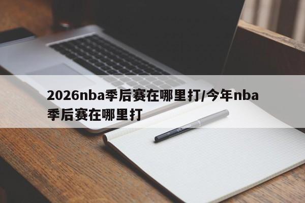 2026nba季后赛在哪里打/今年nba季后赛在哪里打