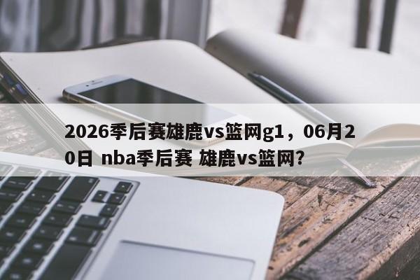 2026季后赛雄鹿vs篮网g1，06月20日 nba季后赛 雄鹿vs篮网？