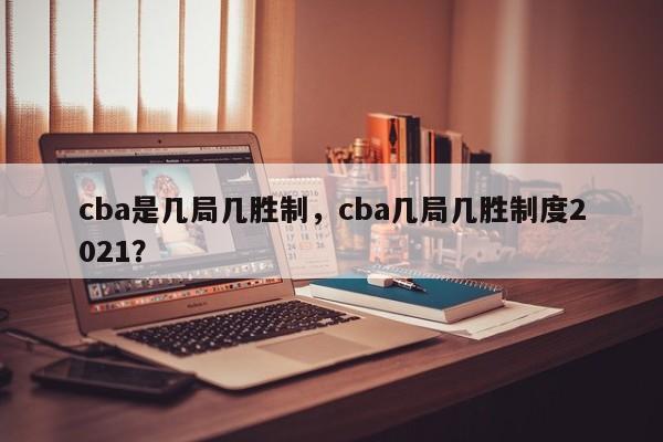 cba是几局几胜制，cba几局几胜制度2021？
