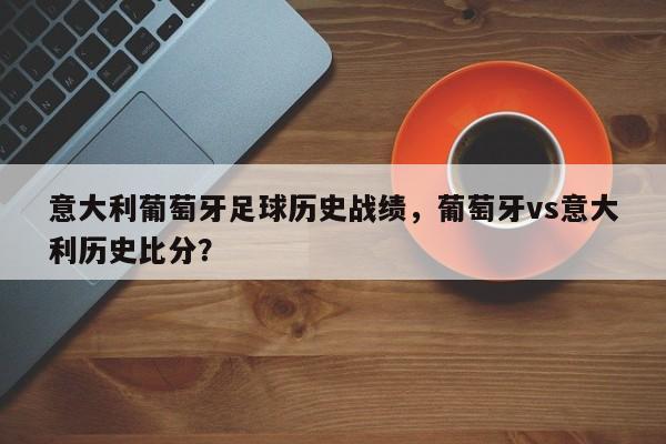 意大利葡萄牙足球历史战绩，葡萄牙vs意大利历史比分？
