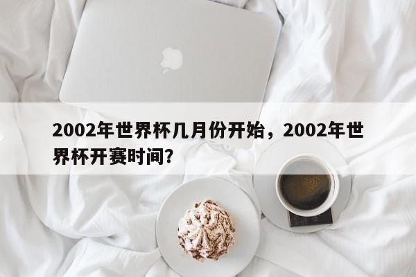 2002年世界杯几月份开始，2002年世界杯开赛时间？