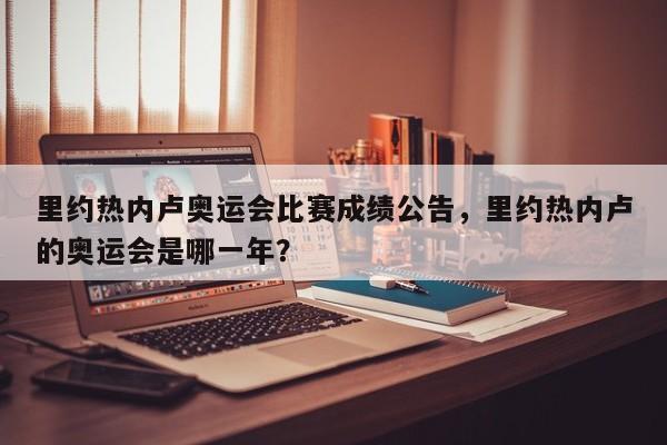 里约热内卢奥运会比赛成绩公告，里约热内卢的奥运会是哪一年？
