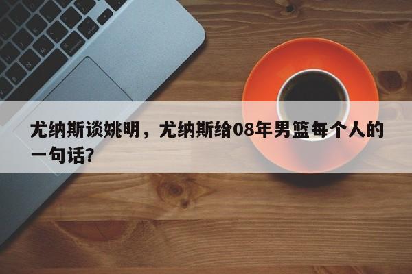 尤纳斯谈姚明，尤纳斯给08年男篮每个人的一句话？