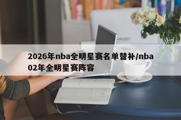 2026年nba全明星赛名单替补/nba02年全明星赛阵容