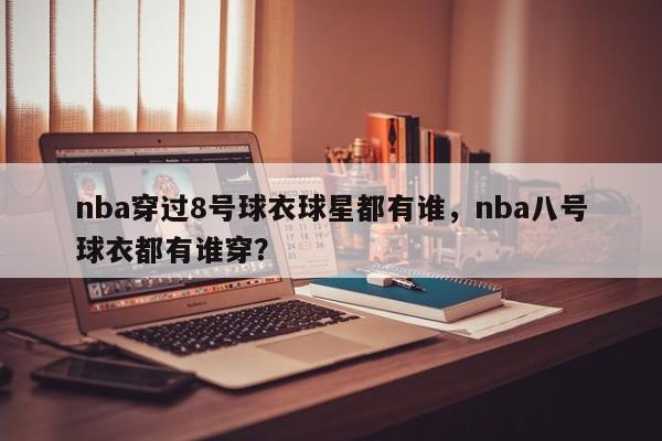 nba穿过8号球衣球星都有谁，nba八号球衣都有谁穿？