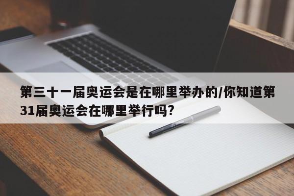 第三十一届奥运会是在哪里举办的/你知道第31届奥运会在哪里举行吗?