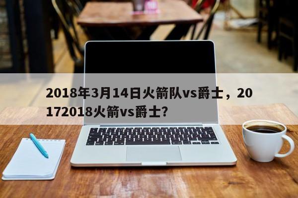 2018年3月14日火箭队vs爵士，20172018火箭vs爵士？