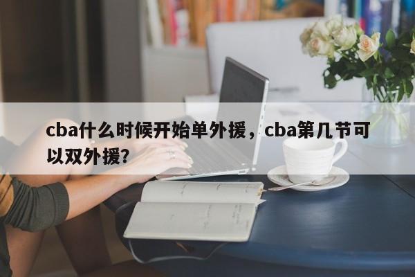 cba什么时候开始单外援，cba第几节可以双外援？