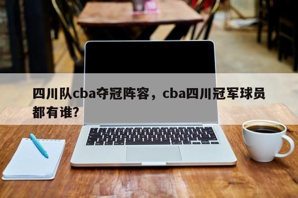四川队cba夺冠阵容，cba四川冠军球员都有谁？