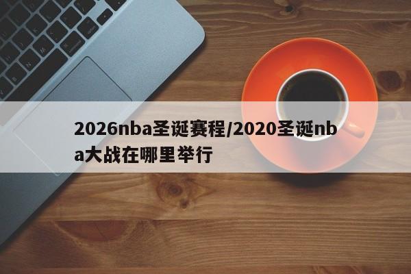 2026nba圣诞赛程/2020圣诞nba大战在哪里举行