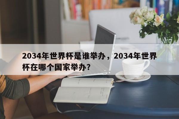 2034年世界杯是谁举办，2034年世界杯在哪个国家举办？