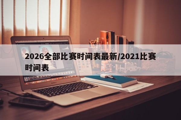 2026全部比赛时间表最新/2021比赛时间表