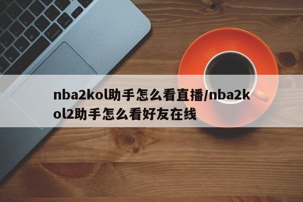 nba2kol助手怎么看直播/nba2kol2助手怎么看好友在线