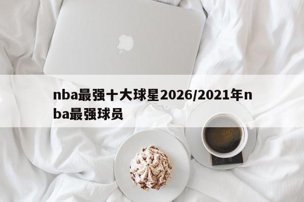 nba最强十大球星2026/2021年nba最强球员